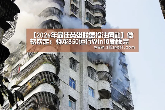 【2026年最佳英雄联盟投注网站】微软钦定:骁龙850运行Win10新版完美了(图2) LoL投注网站官网