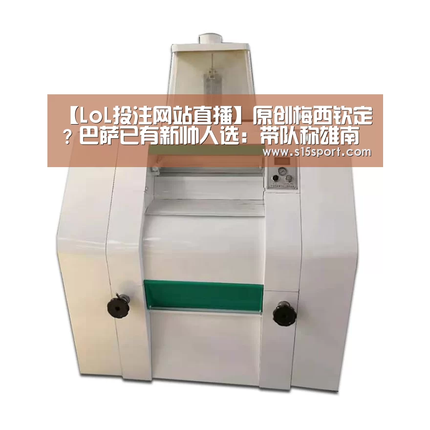 【LoL投注网站直播】原创梅西钦定?巴萨已有新帅人选:带队称雄南美,水平比巴尔韦德只高不低(图4) 2026年最佳英雄联盟投注网站